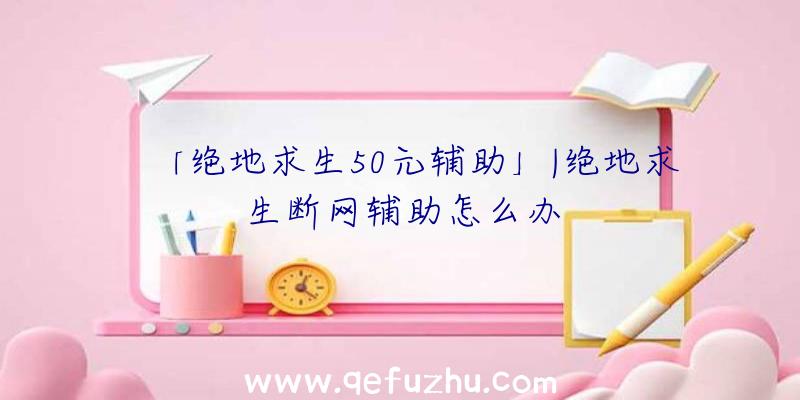 「绝地求生50元辅助」|绝地求生断网辅助怎么办